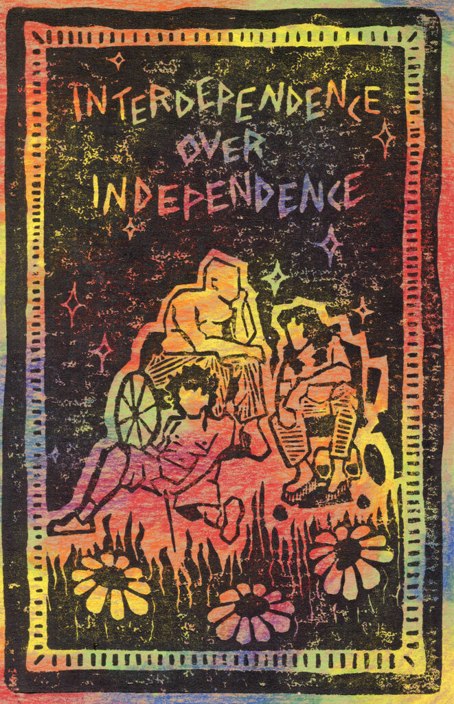 A print where the negative space is warm rainbow colors. Text reads "interdependence over independence." 3 figures, one in a manual wheelchair, one in a power chair, and one sitting with a cane are in the center, over a bed of grass and daisies.